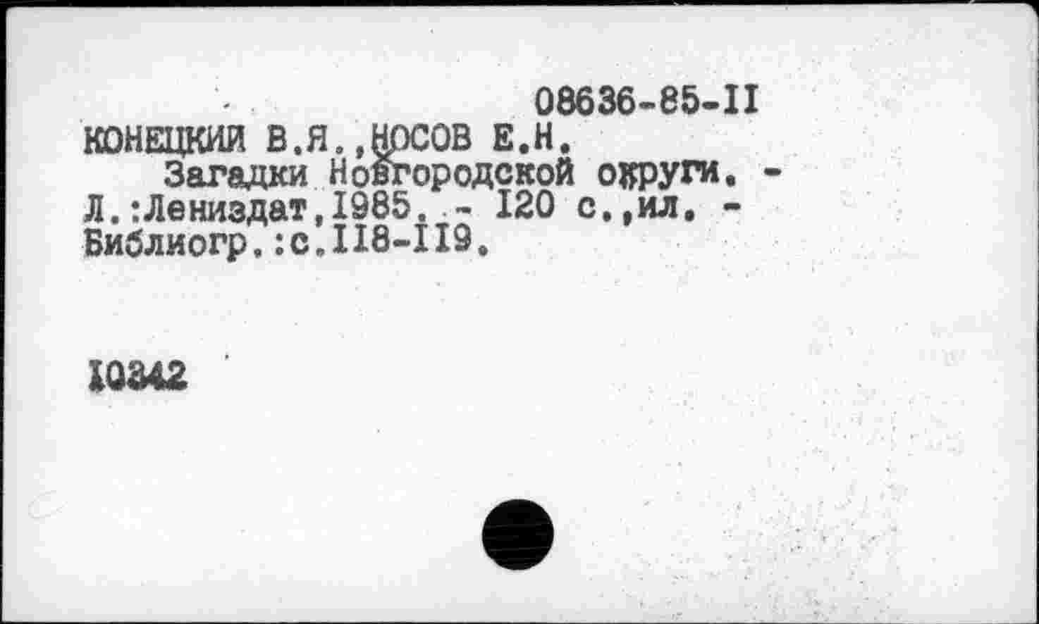 ﻿08636-85-П
КОНЕЦКИЙ В.Я.,НОСОВ Е.Н.
Загадки Новгородской округи. Л.:Лениздат,1985. - 120 с.,ил. -Библиогр. :с.П8-119.
І0Ш